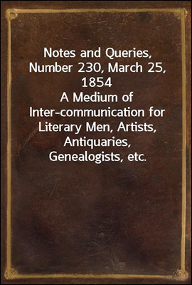 Notes and Queries, Number 230, March 25, 1854
A Medium of Inter-communication for Literary Men, Artists, Antiquaries, Genealogists, etc.