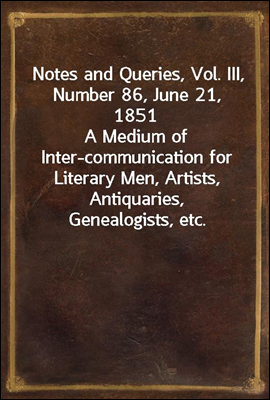 Notes and Queries, Vol. III, Number 86, June 21, 1851
A Medium of Inter-communication for Literary Men, Artists, Antiquaries, Genealogists, etc.