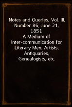 Notes and Queries, Vol. III, Number 86, June 21, 1851
A Medium of Inter-communication for Literary Men, Artists, Antiquaries, Genealogists, etc.