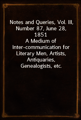 Notes and Queries, Vol. III, Number 87, June 28, 1851
A Medium of Inter-communication for Literary Men, Artists, Antiquaries, Genealogists, etc.