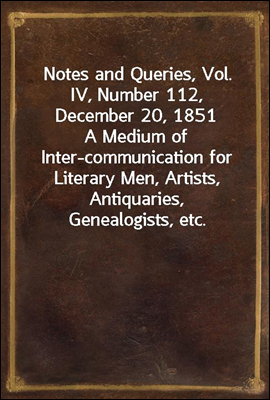 Notes and Queries, Vol. IV, Number 112, December 20, 1851
A Medium of Inter-communication for Literary Men, Artists, Antiquaries, Genealogists, etc.