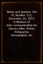 Notes and Queries, Vol. IV, Number 112, December 20, 1851
A Medium of Inter-communication for Literary Men, Artists, Antiquaries, Genealogists, etc.