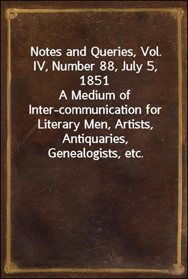 Notes and Queries, Vol. IV, Number 88, July 5, 1851
A Medium of Inter-communication for Literary Men, Artists, Antiquaries, Genealogists, etc.