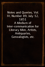 Notes and Queries, Vol. IV, Number 89, July 12, 1851
A Medium of Inter-communication for Literary Men, Artists, Antiquaries, Genealogists, etc.