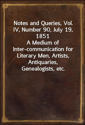Notes and Queries, Vol. IV, Number 90, July 19, 1851
A Medium of Inter-communication for Literary Men, Artists, Antiquaries, Genealogists, etc.