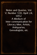 Notes and Queries, Vol. V, Number 130, April 24, 1852
A Medium of Inter-communication for Literary Men, Artists, Antiquaries, Genealogists, etc.