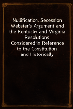 Nullification, Secession Webster`s Argument and the Kentucky and Virginia Resolutions
Considered in Reference to the Constitution and Historically