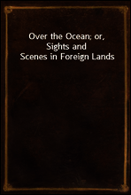 Over the Ocean; or, Sights and Scenes in Foreign Lands