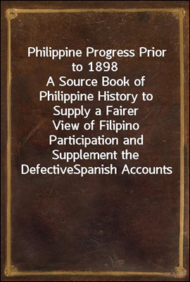 Philippine Progress Prior to 1898
A Source Book of Philippine History to Supply a Fairer
View of Filipino Participation and Supplement the Defective
Spanish Accounts