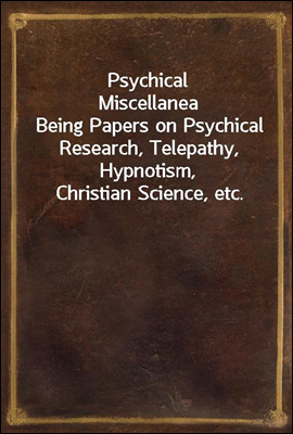 Psychical Miscellanea
Being Papers on Psychical Research, Telepathy, Hypnotism, Christian Science, etc.