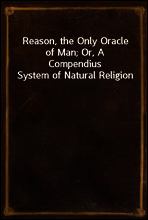 Reason, the Only Oracle of Man; Or, A Compendius System of Natural Religion