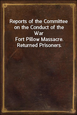 Reports of the Committee on the Conduct of the War
Fort Pillow Massacre. Returned Prisoners.