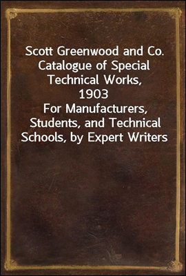 Scott Greenwood and Co. Catalogue of Special Technical Works, 1903
For Manufacturers, Students, and Technical Schools, by Expert Writers