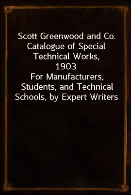 Scott Greenwood and Co. Catalogue of Special Technical Works, 1903
For Manufacturers, Students, and Technical Schools, by Expert Writers