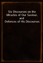 Six Discourses on the Miracles of Our Saviour, and Defences of His Discourses