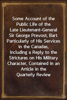 Some Account of the Public Life of the Late Lieutenant-General Sir George Prevost, Bart.
Particularly of His Services in the Canadas, Including a Reply to the Strictures on His Military Character, Co