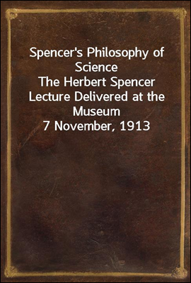 Spencer`s Philosophy of Science
The Herbert Spencer Lecture Delivered at the Museum 7 November, 1913