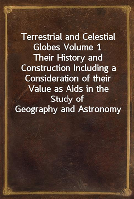 Terrestrial and Celestial Globes Volume 1
Their History and Construction Including a Consideration of their Value as Aids in the Study of Geography and Astronomy