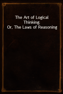 The Art of Logical Thinking; Or, The Laws of Reasoning