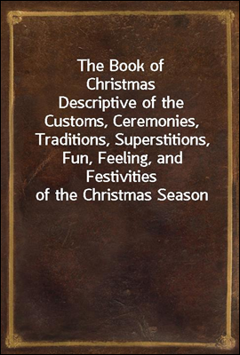 The Book of Christmas
Descriptive of the Customs, Ceremonies, Traditions, Superstitions, Fun, Feeling, and Festivities of the Christmas Season