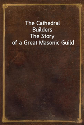 The Cathedral Builders
The Story of a Great Masonic Guild