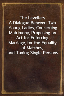 The Levellers
A Dialogue Between Two Young Ladies, Concerning Matrimony, Proposing an Act for Enforcing Marriage, for the Equality of Matches, and Taxing Single Persons