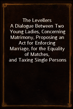 The Levellers
A Dialogue Between Two Young Ladies, Concerning Matrimony, Proposing an Act for Enforcing Marriage, for the Equality of Matches, and Taxing Single Persons