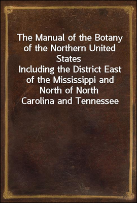 The Manual of the Botany of the Northern United States
Including the District East of the Mississippi and North of North Carolina and Tennessee