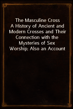 The Masculine Cross
A History of Ancient and Modern Crosses and Their Connection with the Mysteries of Sex Worship; Also an Account of the Kindred Phases of Phallic Faiths and Practices
