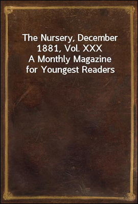 The Nursery, December 1881, Vol. XXX
A Monthly Magazine for Youngest Readers