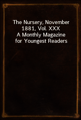 The Nursery, November 1881, Vol. XXX
A Monthly Magazine for Youngest Readers