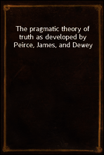 The pragmatic theory of truth as developed by Peirce, James, and Dewey