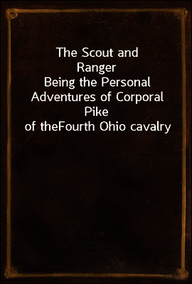 The Scout and Ranger
Being the Personal Adventures of Corporal Pike of the
Fourth Ohio cavalry