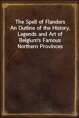 The Spell of Flanders
An Outline of the History, Legends and Art of Belgium's Famous Northern Provinces