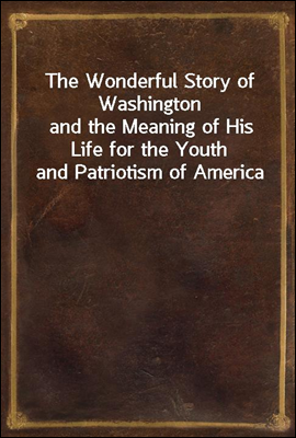 The Wonderful Story of Washington
and the Meaning of His Life for the Youth and Patriotism of America