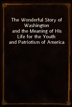 The Wonderful Story of Washington
and the Meaning of His Life for the Youth and Patriotism of America
