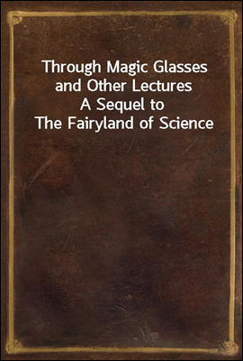 Through Magic Glasses and Other Lectures
A Sequel to The Fairyland of Science