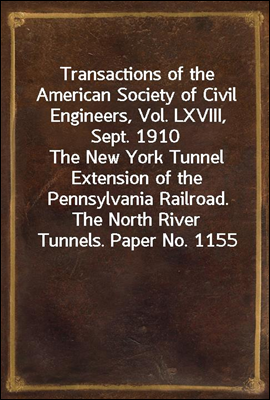 Transactions of the American Society of Civil Engineers, Vol. LXVIII, Sept. 1910
The New York Tunnel Extension of the Pennsylvania Railroad.
The North River Tunnels. Paper No. 1155