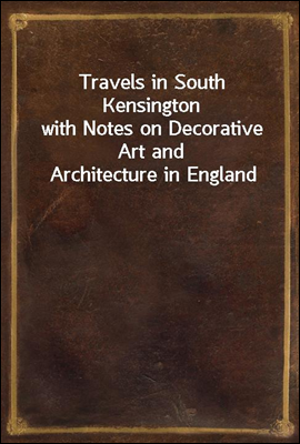 Travels in South Kensington
with Notes on Decorative Art and Architecture in England