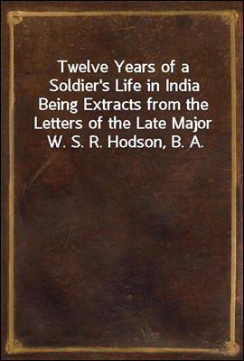 Twelve Years of a Soldier's Life in India
Being Extracts from the Letters of the Late Major W. S. R. Hodson, B. A.