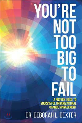 You're Not Too Big to Fail: A Proven Guide to Successful Organizational Change Management