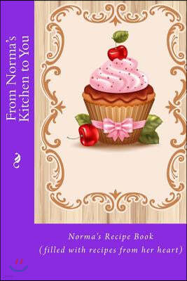 From Norma's Kitchen to You: Norma's Recipe Book (filled with recipes from her heart)