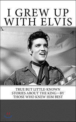 I Grew Up with Elvis: True but Little-Known Stories About the King-By Those Who Knew Him Best