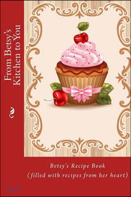 From Betsy's Kitchen to You: Betsy's Recipe Book (Filled with Recipes from Her Heart)