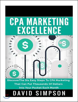 CPA Marketing Excellence: DiscoverThe Six Easy Steps To CPA Marketing That Can Put Thousands Of Dollars Into Your Pocket Each Month