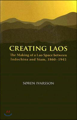 Creating Laos: The Making of a Lao Space Between Siam and Indochina, 1860-1945