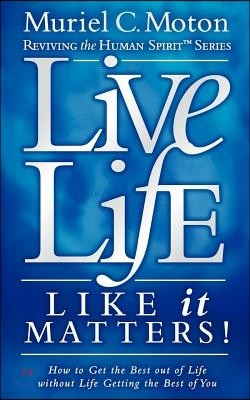 Live Life Like It Matters!: How to Get the Best Out of Life Without Life Getting the Best of You