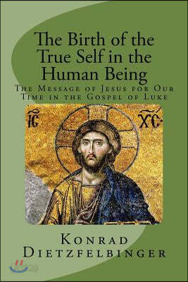 The Birth of the True Self in the Human Being: The Message of Jesus for Our Time in the Gospel of Luke