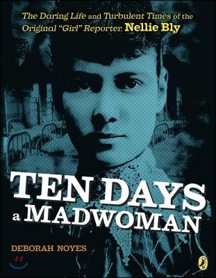 Ten Days a Madwoman: The Daring Life and Turbulent Times of the Original Girl Reporter, Nellie Bly