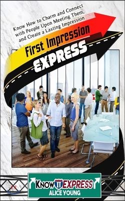 First Impression Express: Know How to Charm and Connect with People Upon Meeting Them, and Create a Lasting Impression